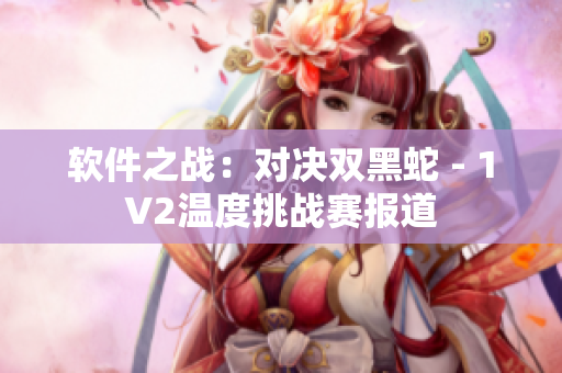 软件之战：对决双黑蛇 - 1V2温度挑战赛报道