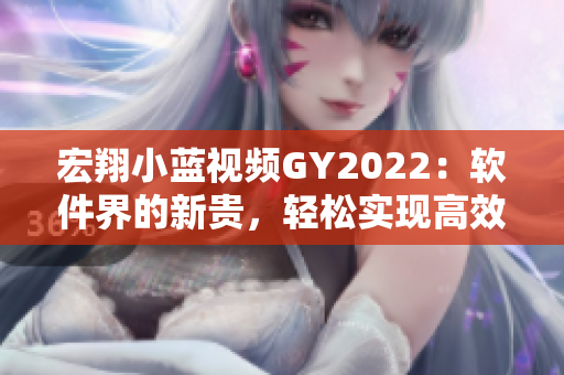 宏翔小蓝视频GY2022：软件界的新贵，轻松实现高效视频创作