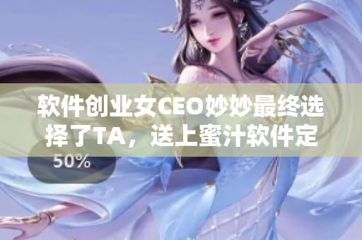 软件创业女CEO妙妙最终选择了TA，送上蜜汁软件定制服务