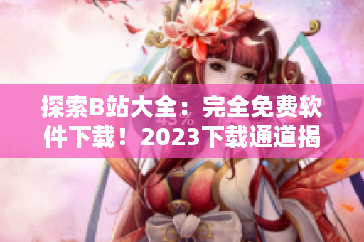 探索B站大全：完全免费软件下载！2023下载通道揭秘