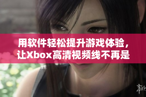 用软件轻松提升游戏体验，让Xbox高清视频线不再是瓶颈！