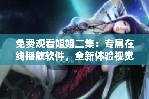 免费观看姐姐二集：专属在线播放软件，全新体验视觉盛宴