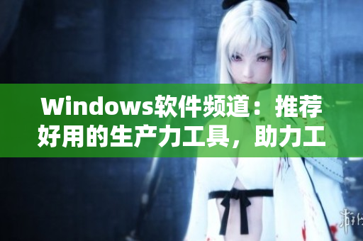 Windows软件频道：推荐好用的生产力工具，助力工作高效运转！