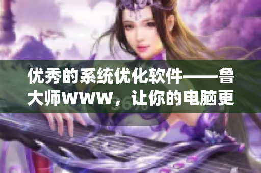 优秀的系统优化软件——鲁大师WWW，让你的电脑更轻松