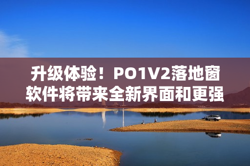 升级体验！PO1V2落地窗软件将带来全新界面和更强大功能