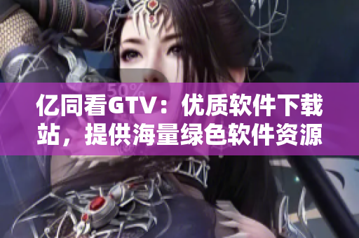 亿同看GTV：优质软件下载站，提供海量绿色软件资源！