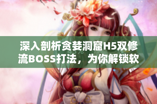 深入剖析贪婪洞窟H5双修流BOSS打法，为你解锁软件性能优化诀窍！