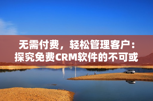 无需付费，轻松管理客户：探究免费CRM软件的不可或缺优势！