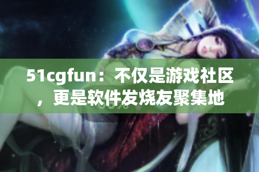 51cgfun：不仅是游戏社区，更是软件发烧友聚集地