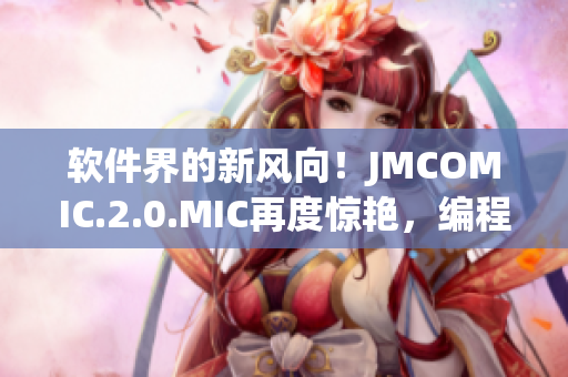 软件界的新风向！JMCOMIC.2.0.MIC再度惊艳，编程乐趣无限