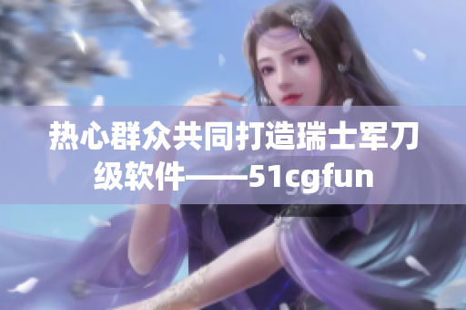 热心群众共同打造瑞士军刀级软件——51cgfun