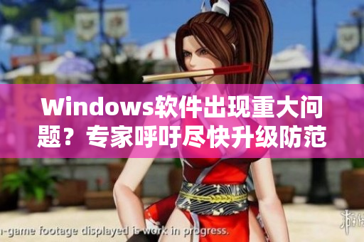 Windows软件出现重大问题？专家呼吁尽快升级防范！