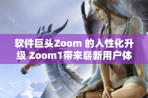 软件巨头Zoom 的人性化升级 Zoom1带来崭新用户体验