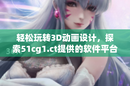 轻松玩转3D动画设计，探索51cg1.ct提供的软件平台