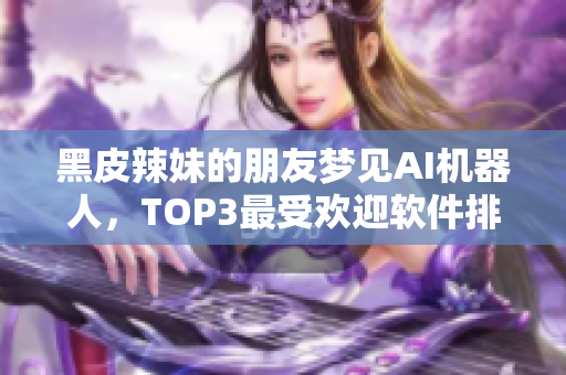 黑皮辣妹的朋友梦见AI机器人，TOP3最受欢迎软件排名震撼发布！