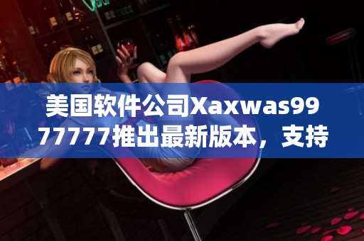 美国软件公司Xaxwas9977777推出最新版本，支持更多操作系统