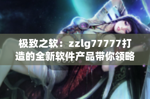 极致之软：zzlg77777打造的全新软件产品带你领略科技之美