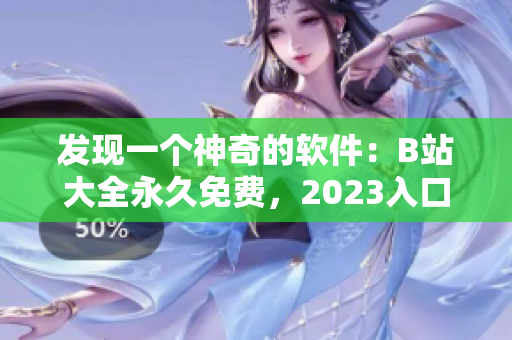 发现一个神奇的软件：B站大全永久免费，2023入口在线，速来使用！