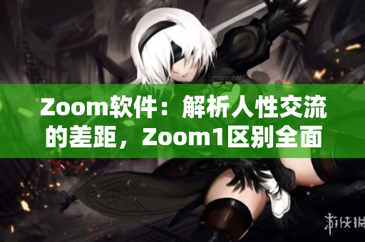 Zoom软件：解析人性交流的差距，Zoom1区别全面分析