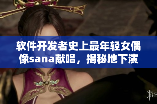 软件开发者史上最年轻女偶像sana献唱，揭秘地下演艺圈！