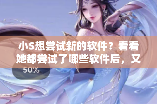 小S想尝试新的软件？看看她都尝试了哪些软件后，又想挑战哪一个！