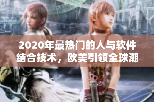 2020年最热门的人与软件结合技术，欧美引领全球潮流