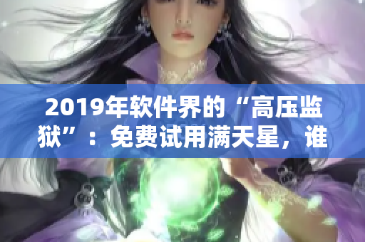 2019年软件界的“高压监狱”：免费试用满天星，谁可扛得住？