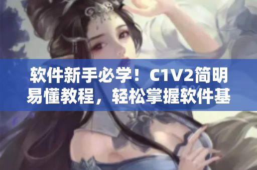 软件新手必学！C1V2简明易懂教程，轻松掌握软件基础操作