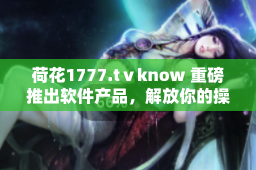 荷花1777.tⅴknow 重磅推出软件产品，解放你的操作难题