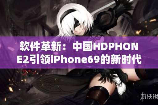 软件革新：中国HDPHONE2引领iPhone69的新时代！