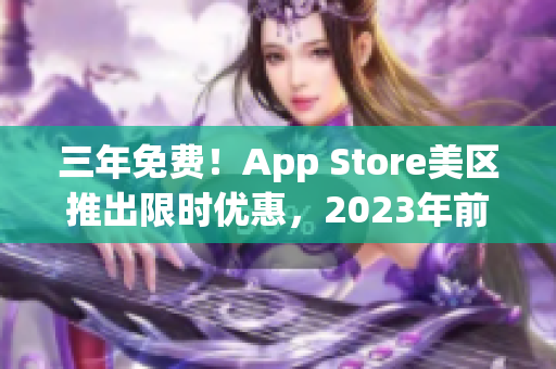 三年免费！App Store美区推出限时优惠，2023年前免费畅玩软件