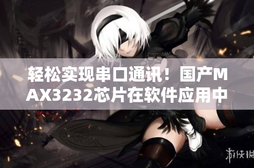 轻松实现串口通讯！国产MAX3232芯片在软件应用中的优势