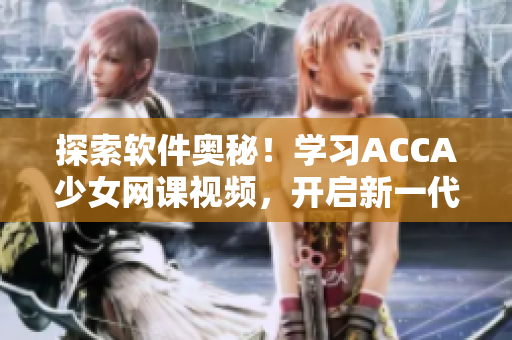 探索软件奥秘！学习ACCA少女网课视频，开启新一代程序员之路！