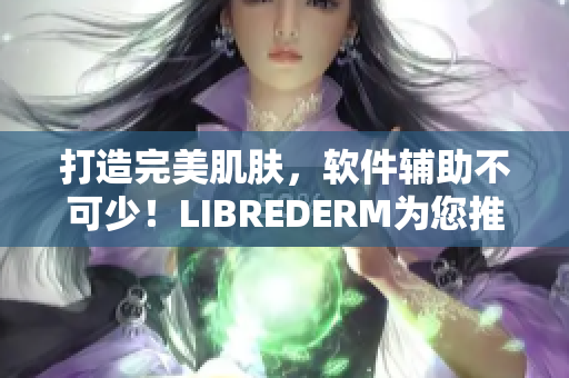 打造完美肌肤，软件辅助不可少！LIBREDERM为您推出VE乳软件版本