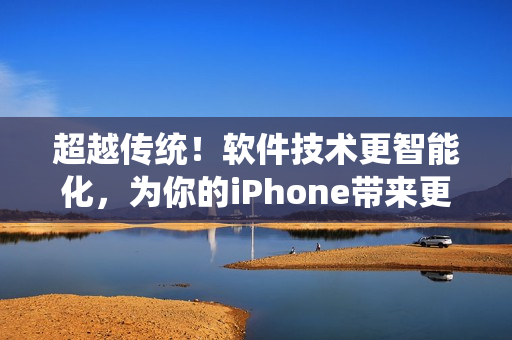 超越传统！软件技术更智能化，为你的iPhone带来更高水平的用户体验