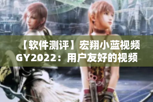 【软件测评】宏翔小蓝视频GY2022：用户友好的视频制作软件