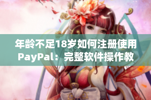 年龄不足18岁如何注册使用PayPal：完整软件操作教程