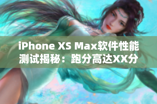 iPhone XS Max软件性能测试揭秘：跑分高达XX分，引领行业领先