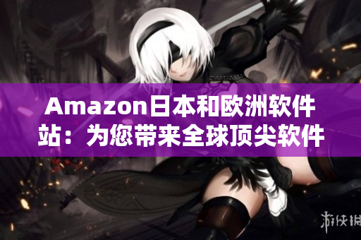 Amazon日本和欧洲软件站：为您带来全球顶尖软件资源