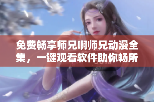 免费畅享师兄啊师兄动漫全集，一键观看软件助你畅所欲言