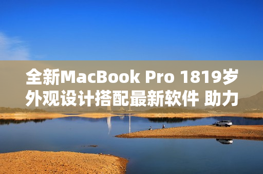 全新MacBook Pro 1819岁外观设计搭配最新软件 助力高效工作