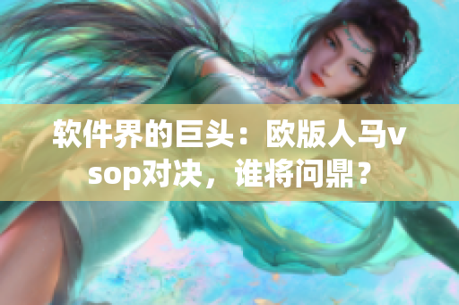 软件界的巨头：欧版人马vsop对决，谁将问鼎？