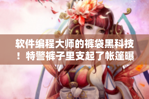 软件编程大师的裤袋黑科技！特警裤子里支起了帐篷曝光