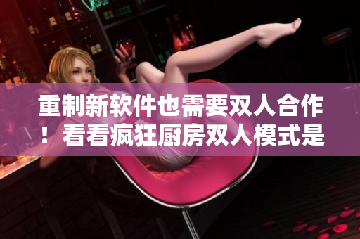 重制新软件也需要双人合作！看看疯狂厨房双人模式是如何激活团队潜力的！