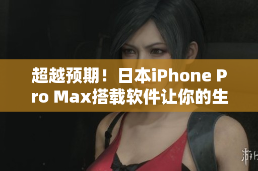 超越预期！日本iPhone Pro Max搭载软件让你的生活更便利