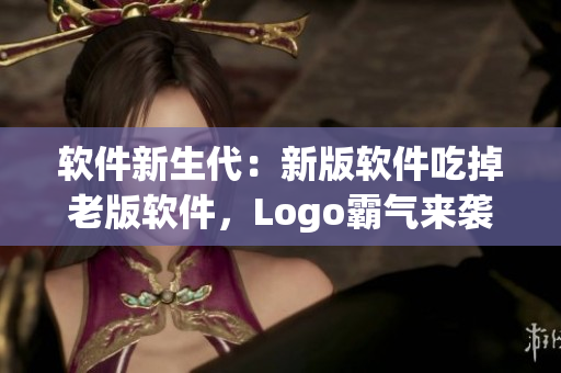 软件新生代：新版软件吃掉老版软件，Logo霸气来袭！