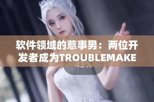 软件领域的惹事男：两位开发者成为TROUBLEMAKER