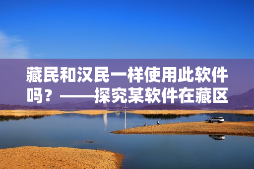 藏民和汉民一样使用此软件吗？——探究某软件在藏区的普及情况