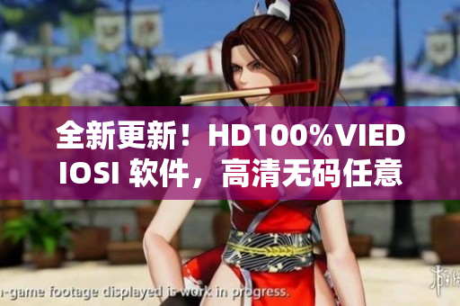 全新更新！HD100%VIEDIOSI 软件，高清无码任意播放！
