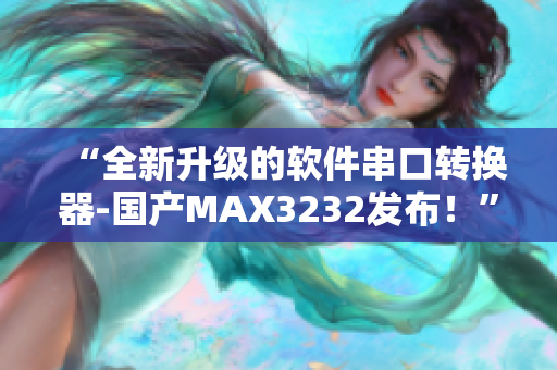 “全新升级的软件串口转换器-国产MAX3232发布！”